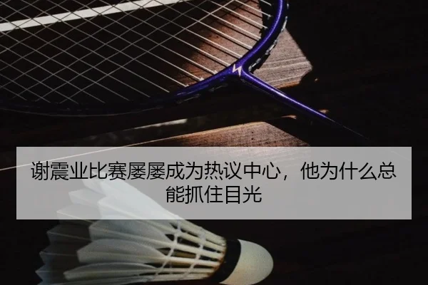 谢震业比赛屡屡成为热议中心，他为什么总能抓住目光