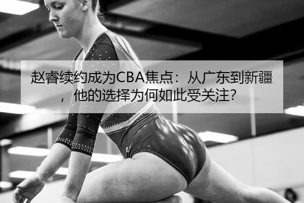 赵睿续约成为CBA焦点：从广东到新疆，他的选择为何如此受关注？